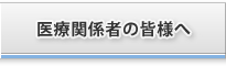 医療関係者の皆様へ