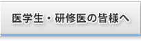 医学生・研修生の方々へ